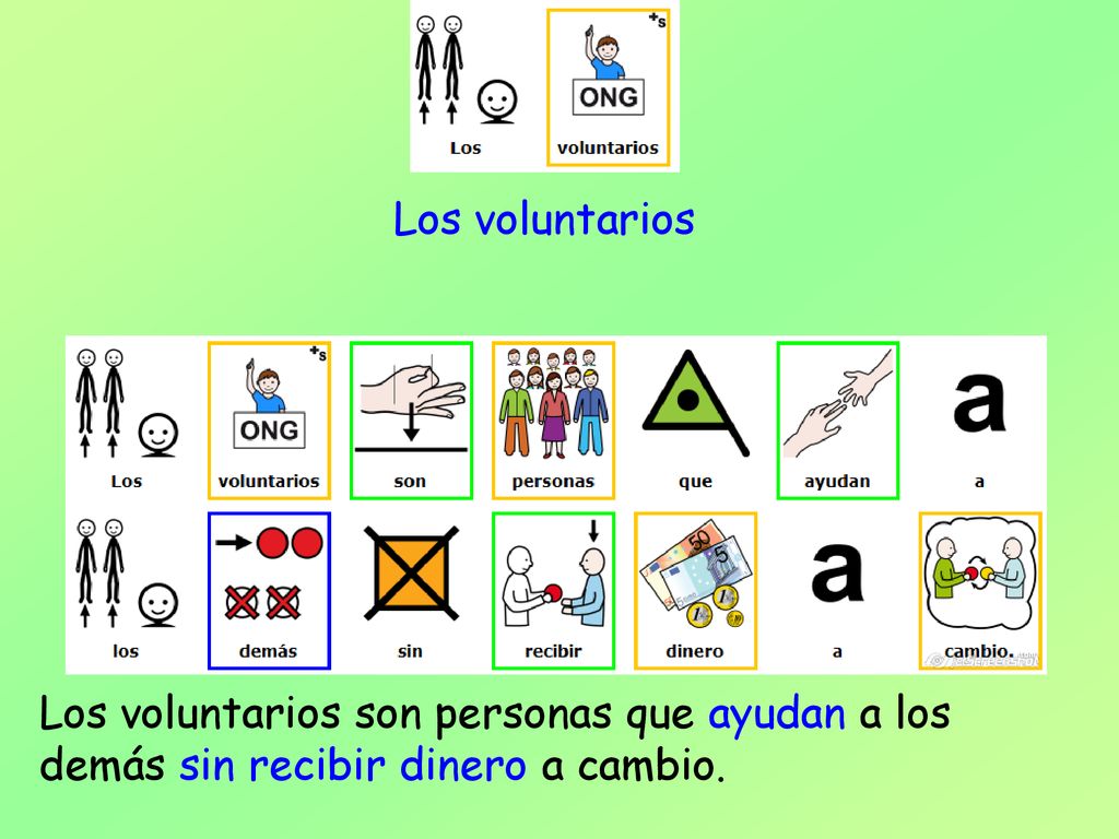 Los voluntarios Los voluntarios son personas que ayudan a los demás sin recibir dinero a cambio.