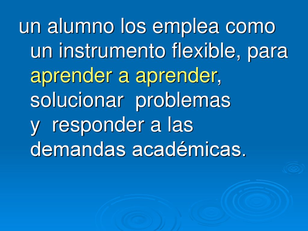 un alumno los emplea como un instrumento flexible, para aprender a aprender, solucionar problemas y responder a las demandas académicas.
