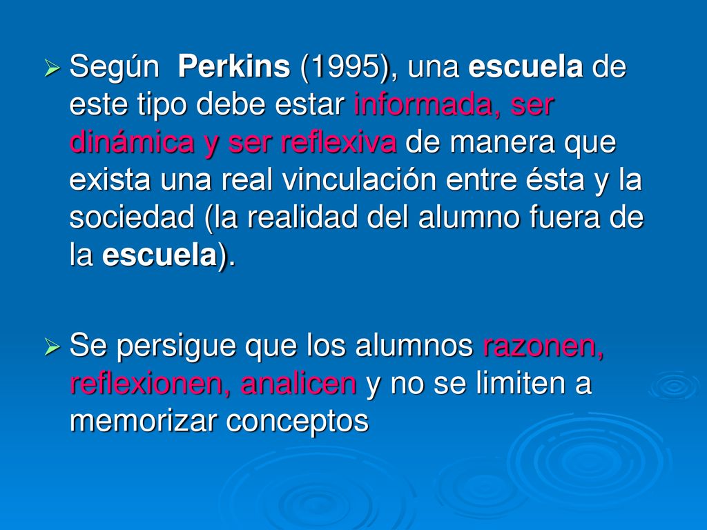 Según Perkins (1995), una escuela de este tipo debe estar informada, ser dinámica y ser reflexiva de manera que exista una real vinculación entre ésta y la sociedad (la realidad del alumno fuera de la escuela).