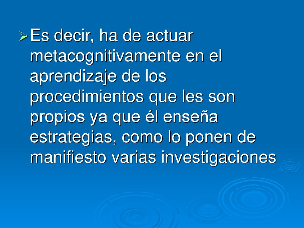 Es decir, ha de actuar metacognitivamente en el aprendizaje de los procedimientos que les son propios ya que él enseña estrategias, como lo ponen de manifiesto varias investigaciones