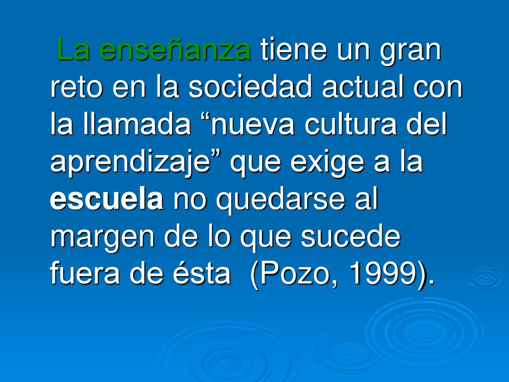 La enseñanza tiene un gran reto en la sociedad actual con la llamada nueva cultura del aprendizaje que exige a la escuela no quedarse al margen de lo que sucede fuera de ésta (Pozo, 1999).