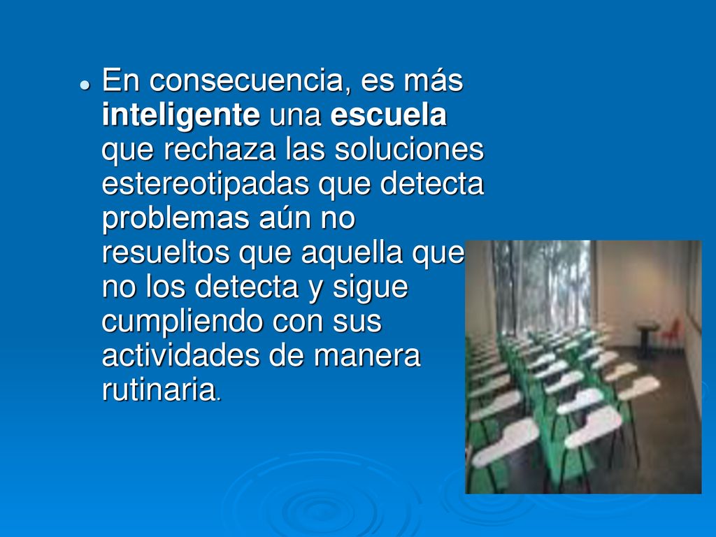 En consecuencia, es más inteligente una escuela que rechaza las soluciones estereotipadas que detecta problemas aún no resueltos que aquella que no los detecta y sigue cumpliendo con sus actividades de manera rutinaria.