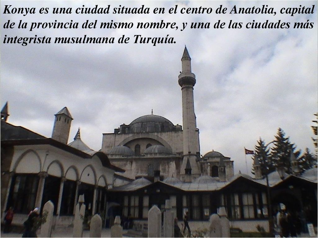 Konya es una ciudad situada en el centro de Anatolia, capital de la provincia del mismo nombre, y una de las ciudades más integrista musulmana de Turquía.