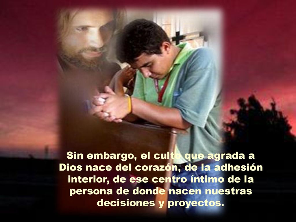Sin embargo, el culto que agrada a Dios nace del corazón, de la adhesión interior, de ese centro íntimo de la persona de donde nacen nuestras decisiones y proyectos.