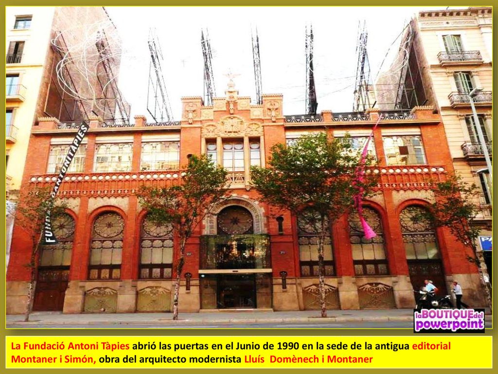 La Fundació Antoni Tàpies abrió las puertas en el Junio de 1990 en la sede de la antigua editorial Montaner i Simón, obra del arquitecto modernista Lluís Domènech i Montaner