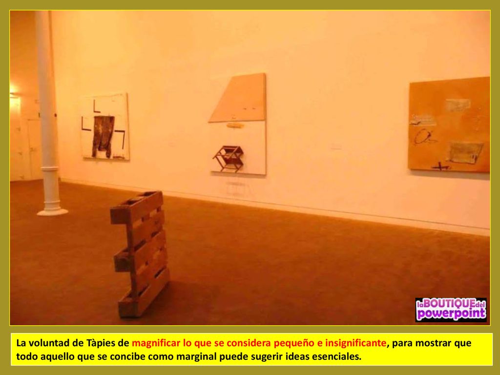 La voluntad de Tàpies de magnificar lo que se considera pequeño e insignificante, para mostrar que todo aquello que se concibe como marginal puede sugerir ideas esenciales.