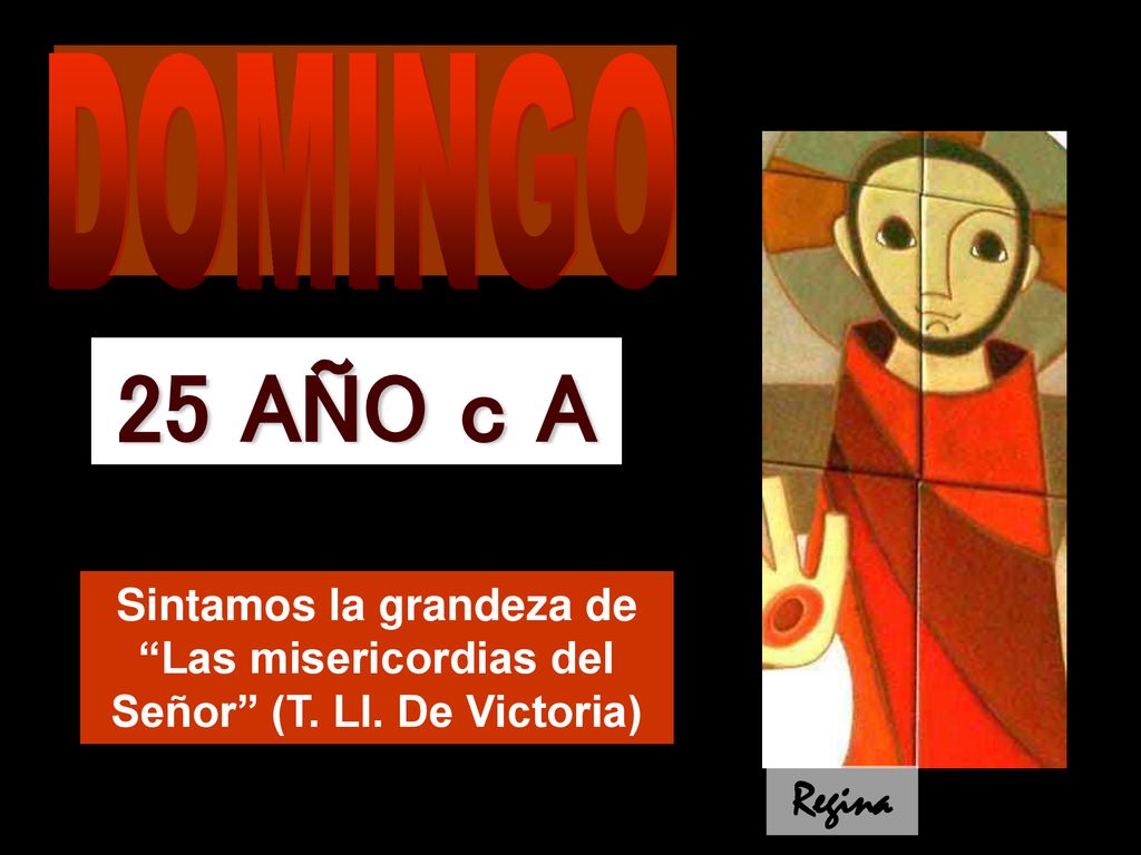 DOMINGO 25 AÑO c A. Sintamos la grandeza de Las misericordias del Señor (T. Ll. De Victoria) Regina.