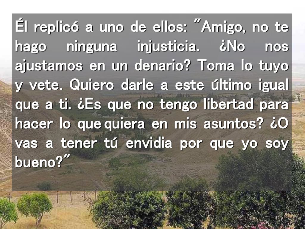 Él replicó a uno de ellos: Amigo, no te hago ninguna injusticia