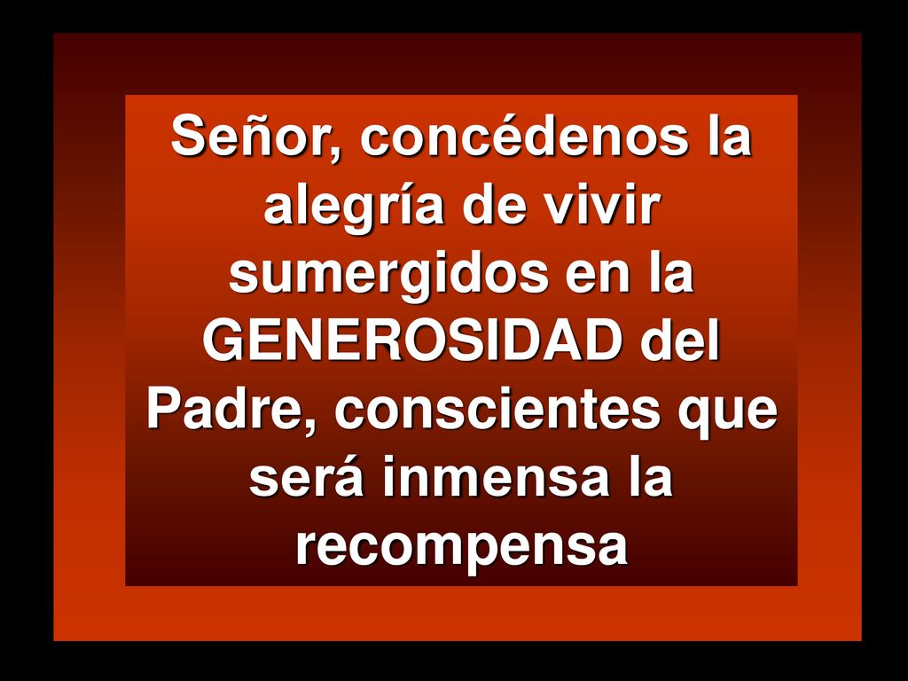 Señor, concédenos la alegría de vivir sumergidos en la GENEROSIDAD del Padre, conscientes que será inmensa la recompensa