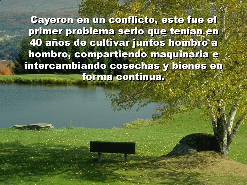 Cayeron en un conflicto, este fue el primer problema serio que tenían en 40 años de cultivar juntos hombro a hombro, compartiendo maquinaria e intercambiando cosechas y bienes en forma continua.