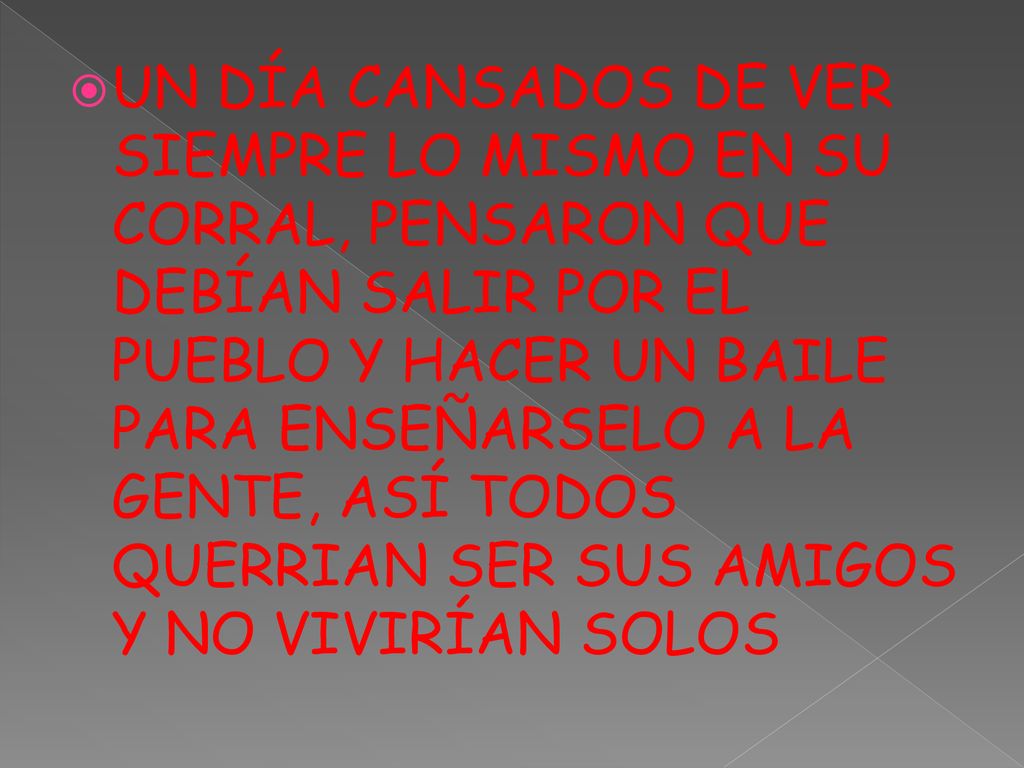UN DÍA CANSADOS DE VER SIEMPRE LO MISMO EN SU CORRAL, PENSARON QUE DEBÍAN SALIR POR EL PUEBLO Y HACER UN BAILE PARA ENSEÑARSELO A LA GENTE, ASÍ TODOS QUERRIAN SER SUS AMIGOS Y NO VIVIRÍAN SOLOS