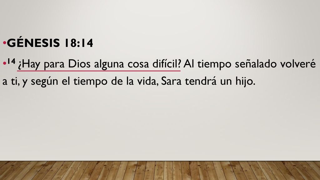 GÉNESIS 18:14 14 ¿Hay para Dios alguna cosa difícil Al tiempo señalado volveré a ti, y según el tiempo de la vida, Sara tendrá un hijo.