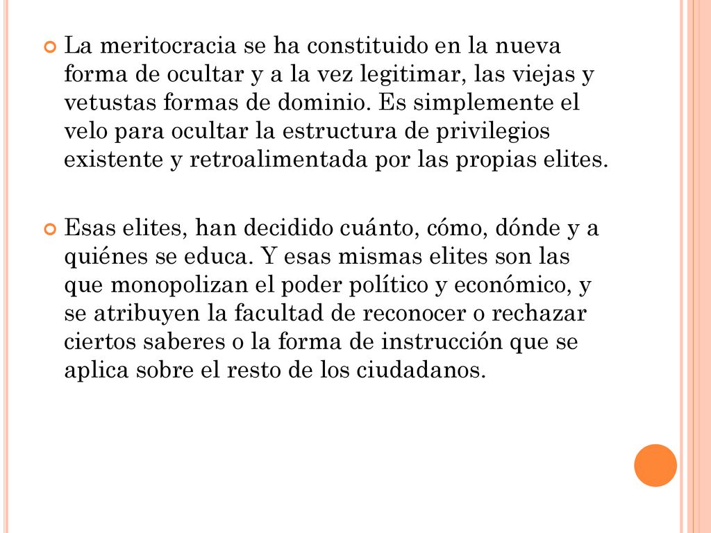 La meritocracia se ha constituido en la nueva forma de ocultar y a la vez legitimar, las viejas y vetustas formas de dominio. Es simplemente el velo para ocultar la estructura de privilegios existente y retroalimentada por las propias elites.