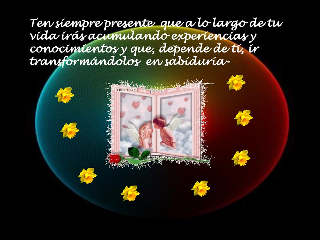 Ten siempre presente que a lo largo de tu vida irás acumulando experiencias y conocimientos y que, depende de ti, ir transformándolos en sabiduría-