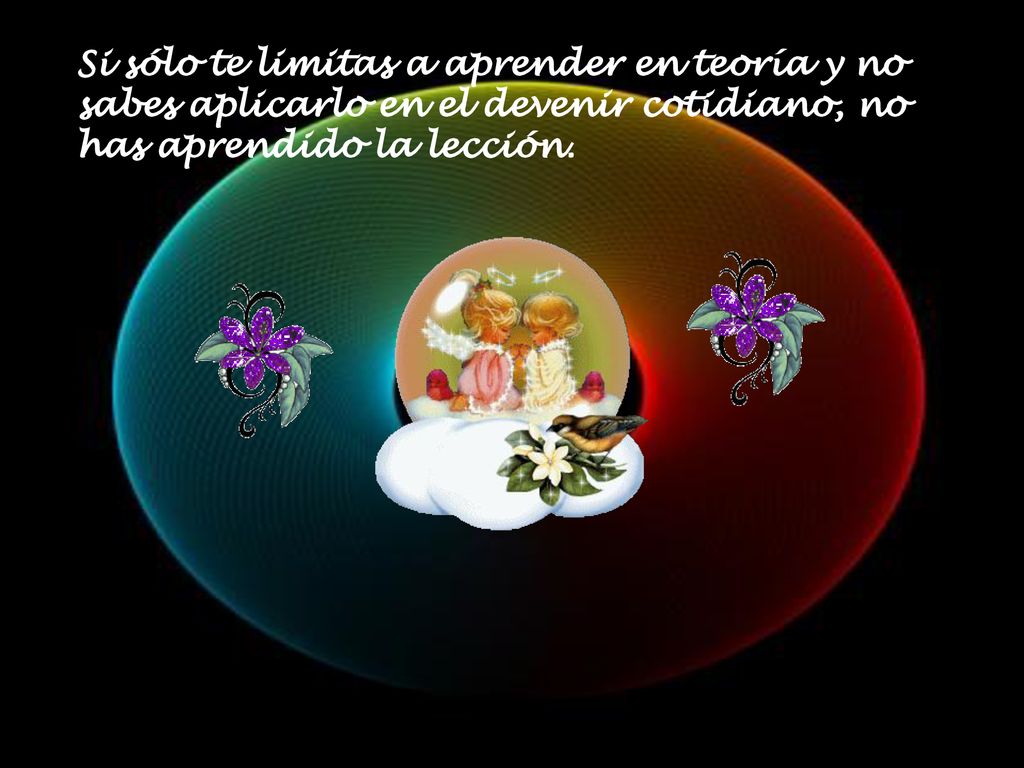 Si sólo te limitas a aprender en teoría y no sabes aplicarlo en el devenir cotidiano, no has aprendido la lección.