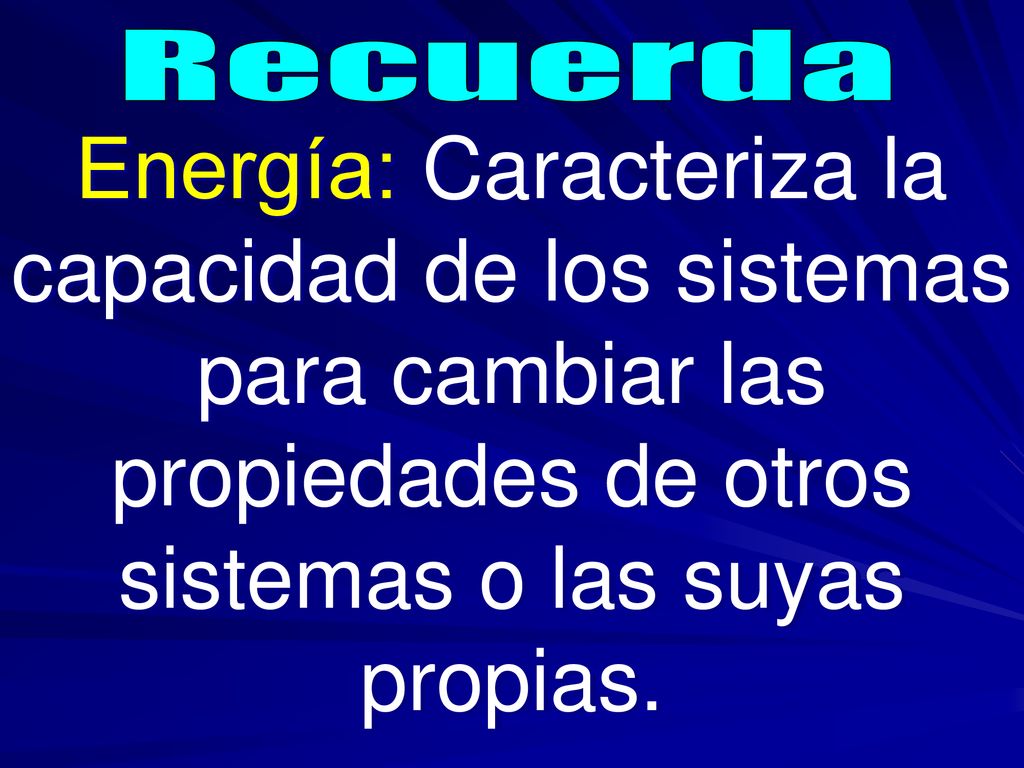 Recuerda Energía: Caracteriza la capacidad de los sistemas para cambiar las propiedades de otros sistemas o las suyas propias.