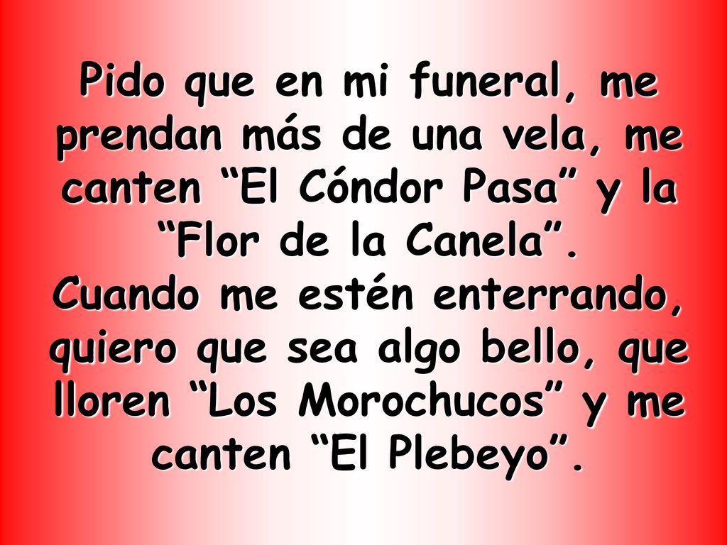 Pido que en mi funeral, me prendan más de una vela, me canten El Cóndor Pasa y la Flor de la Canela .