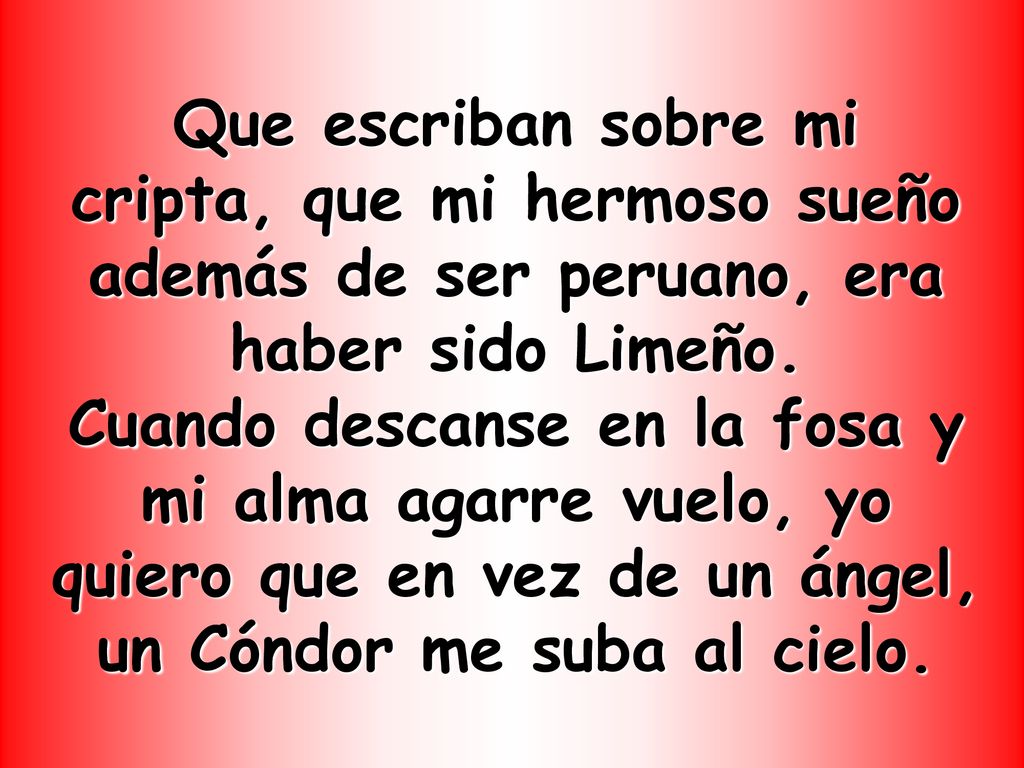 Que escriban sobre mi cripta, que mi hermoso sueño además de ser peruano, era haber sido Limeño.