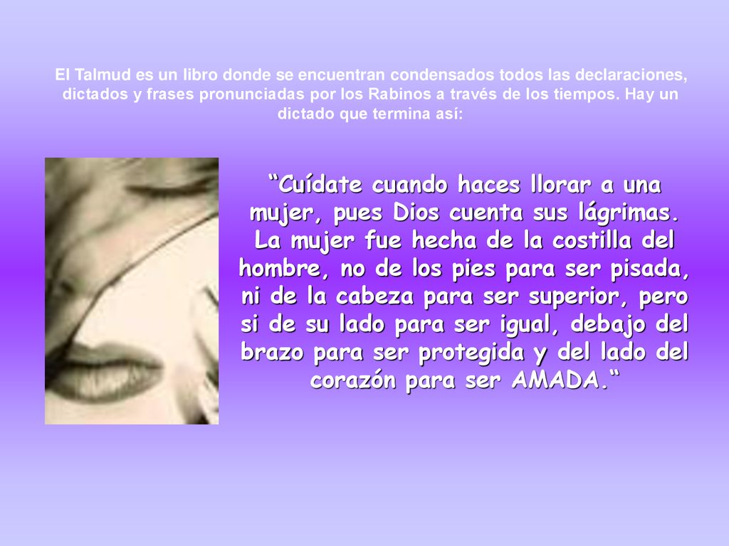 El Talmud es un libro donde se encuentran condensados todos las declaraciones, dictados y frases pronunciadas por los Rabinos a través de los tiempos. Hay un dictado que termina así: