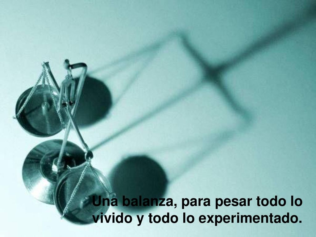 Una balanza, para pesar todo lo vivido y todo lo experimentado.