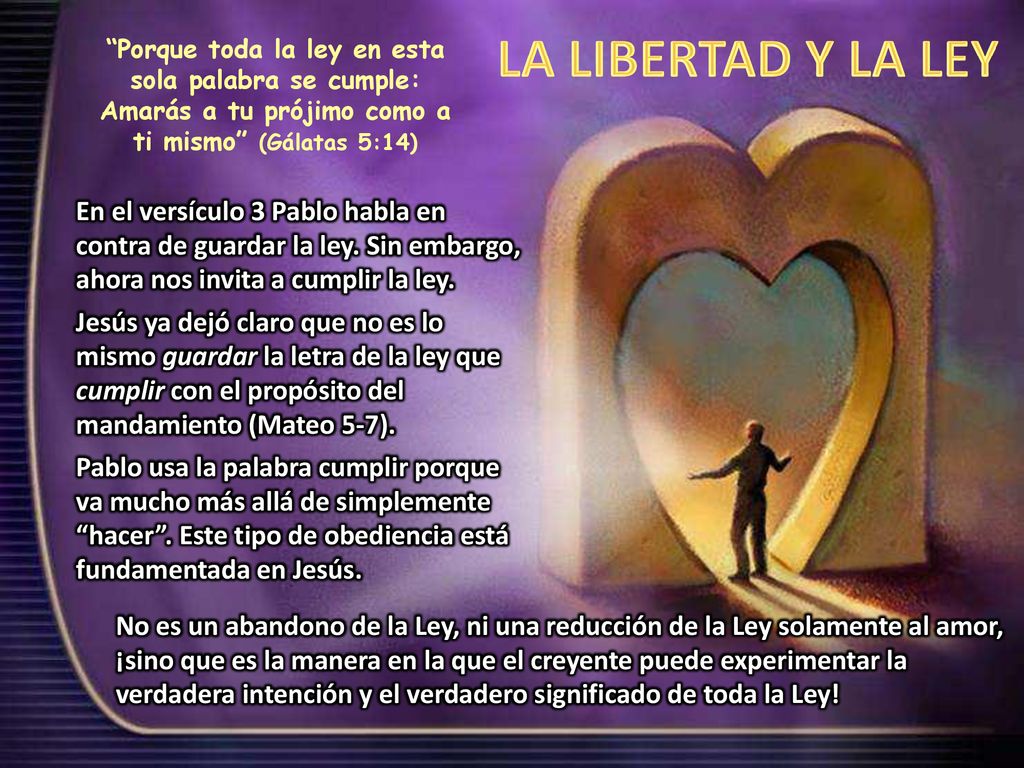 LA LIBERTAD Y LA LEY Porque toda la ley en esta sola palabra se cumple: Amarás a tu prójimo como a ti mismo (Gálatas 5:14)
