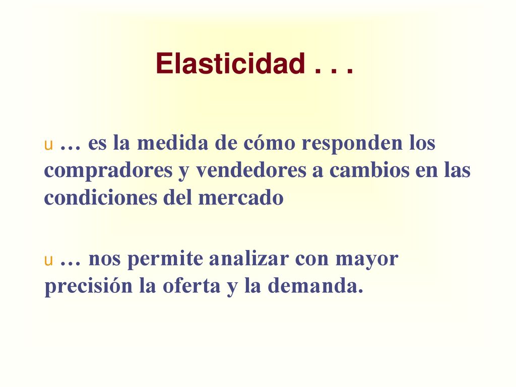 Elasticidad … es la medida de cómo responden los compradores y vendedores a cambios en las condiciones del mercado.