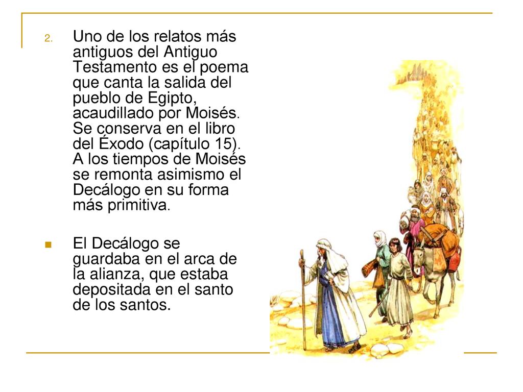 Uno de los relatos más antiguos del Antiguo Testamento es el poema que canta la salida del pueblo de Egipto, acaudillado por Moisés. Se conserva en el libro del Éxodo (capítulo 15). A los tiempos de Moisés se remonta asimismo el Decálogo en su forma más primitiva.