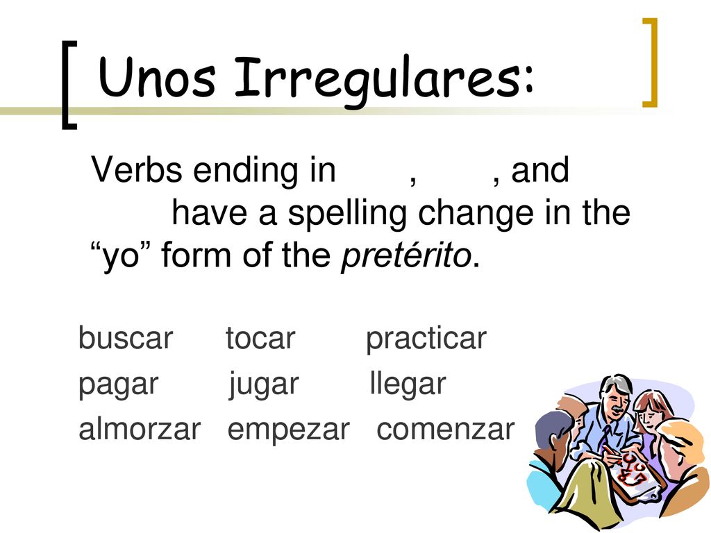 Unos Irregulares: Verbs ending in -car, -gar, and -zar have a spelling change in the yo form of the pretérito.