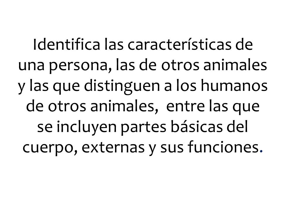 Identifica las características de una persona, las de otros animales y las que distinguen a los humanos de otros animales, entre las que se incluyen partes básicas del cuerpo, externas y sus funciones.