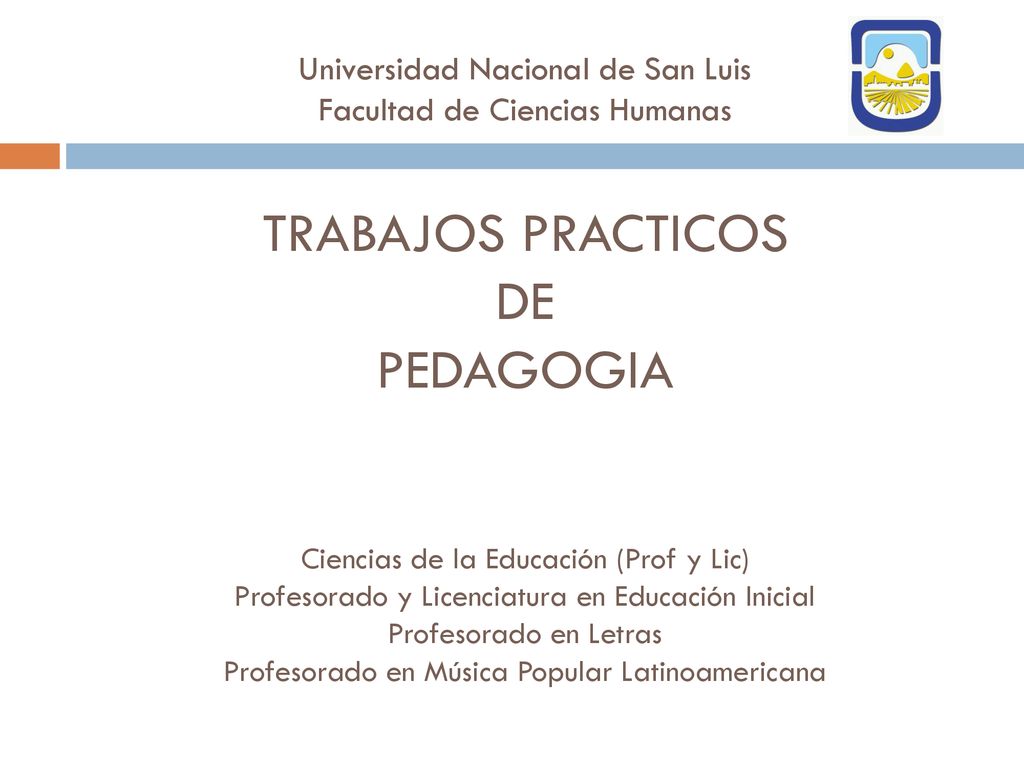 Universidad Nacional de San Luis Facultad de Ciencias Humanas TRABAJOS PRACTICOS DE PEDAGOGIA Ciencias de la Educación (Prof y Lic) Profesorado y Licenciatura en Educación Inicial Profesorado en Letras Profesorado en Música Popular Latinoamericana