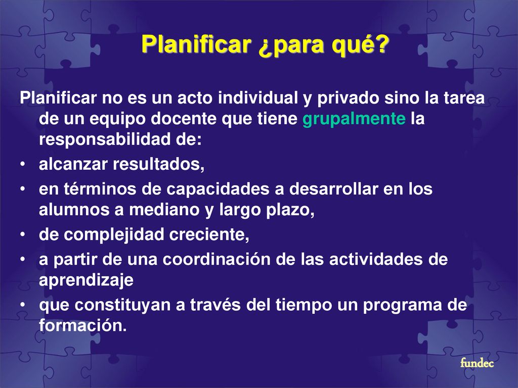 Planificar ¿para qué Planificar no es un acto individual y privado sino la tarea de un equipo docente que tiene grupalmente la responsabilidad de: