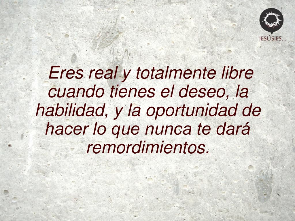 Eres real y totalmente libre cuando tienes el deseo, la habilidad, y la oportunidad de hacer lo que nunca te dará remordimientos.