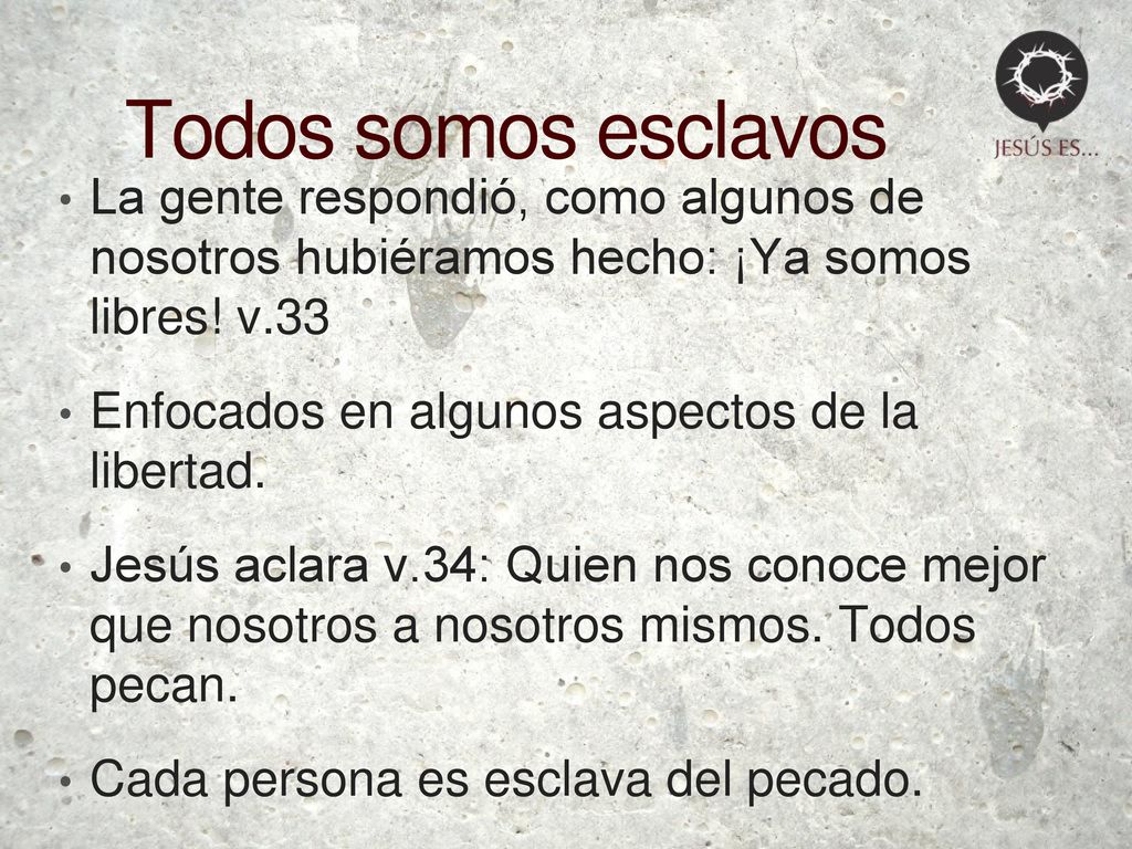 Todos somos esclavos La gente respondió, como algunos de nosotros hubiéramos hecho: ¡Ya somos libres! v.33.
