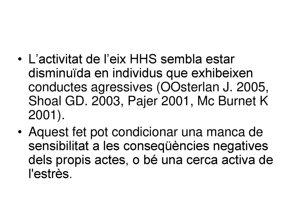 L’activitat de l’eix HHS sembla estar disminuïda en individus que exhibeixen conductes agressives (OOsterlan J. 2005, Shoal GD. 2003, Pajer 2001, Mc Burnet K 2001).