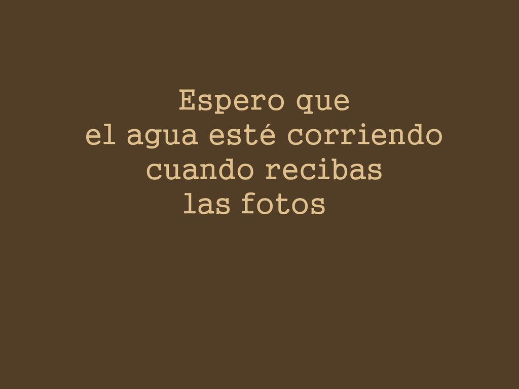 Espero que el agua esté corriendo cuando recibas las fotos