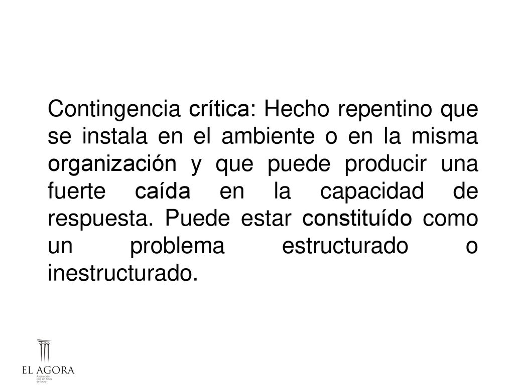 Contingencia crítica: Hecho repentino que se instala en el ambiente o en la misma organización y que puede producir una fuerte caída en la capacidad de respuesta.