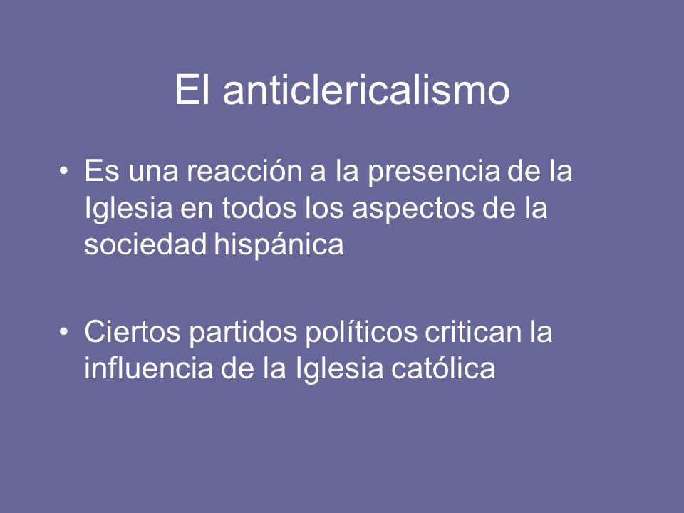 El anticlericalismo Es una reacción a la presencia de la Iglesia en todos los aspectos de la sociedad hispánica.