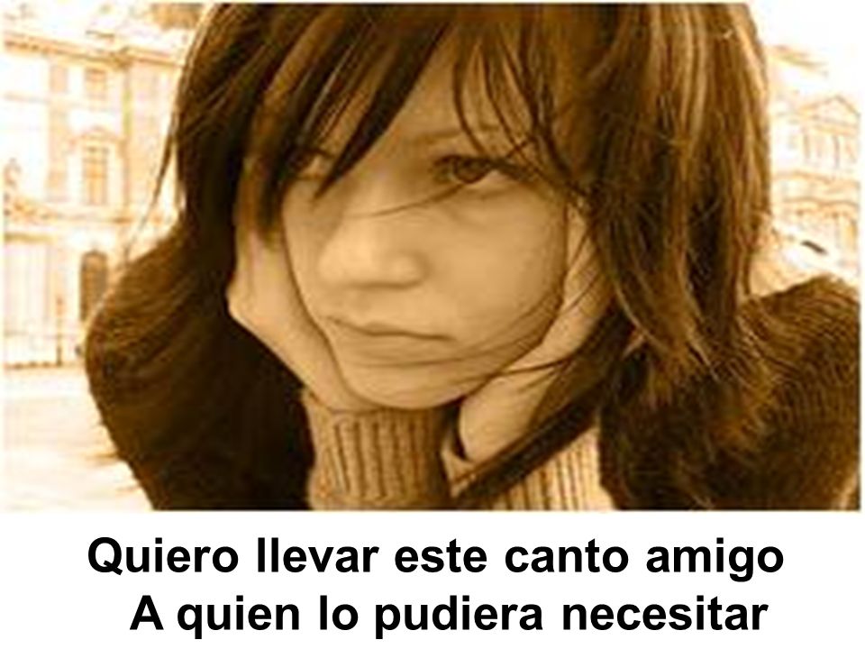 Quiero llevar este canto amigo A quien lo pudiera necesitar