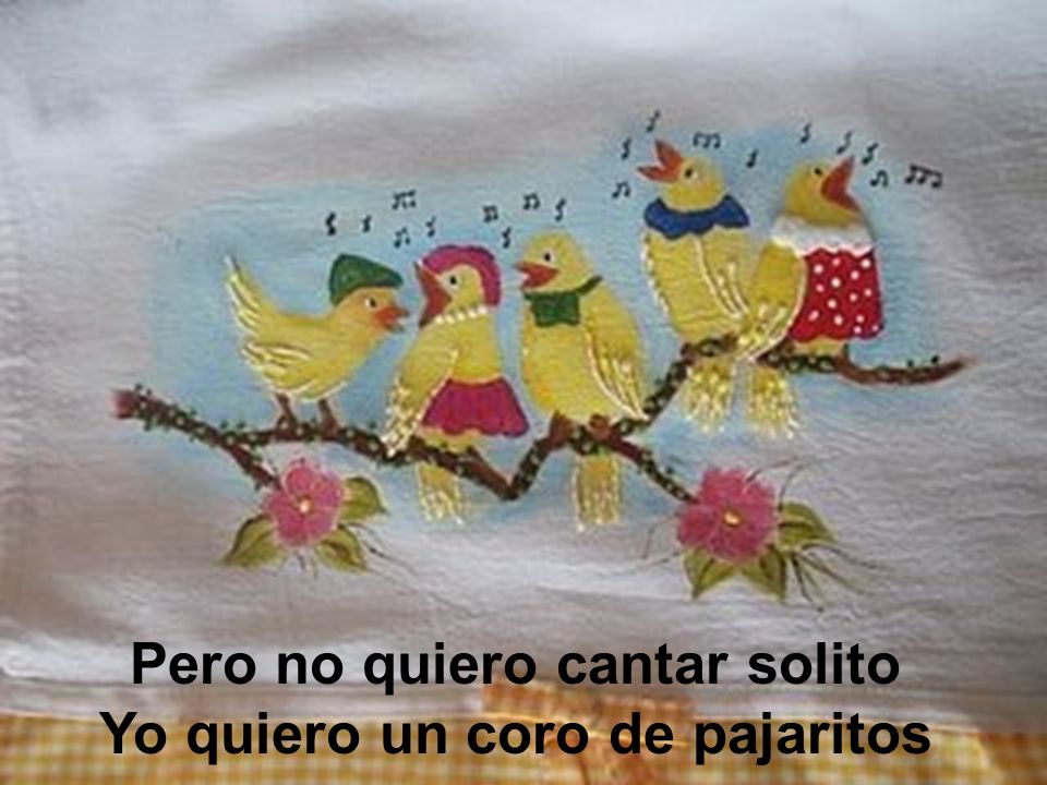 Pero no quiero cantar solito Yo quiero un coro de pajaritos