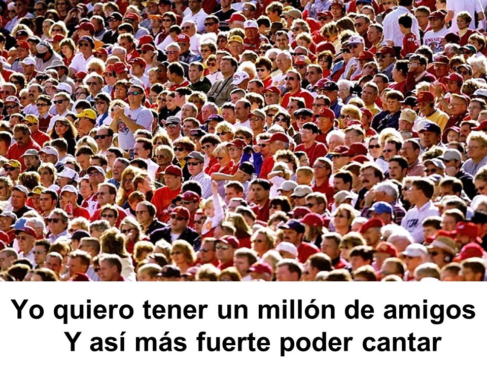 Yo quiero tener un millón de amigos Y así más fuerte poder cantar