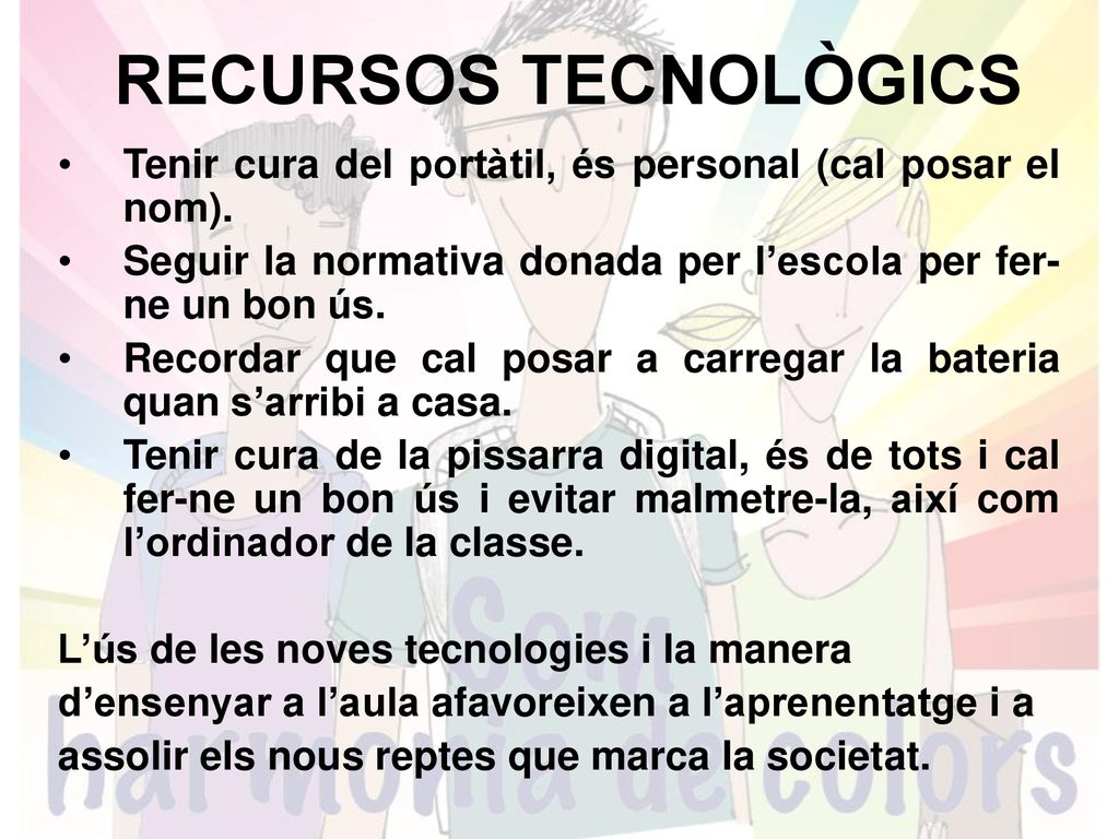 RECURSOS TECNOLÒGICS Tenir cura del portàtil, és personal (cal posar el nom). Seguir la normativa donada per l’escola per fer-ne un bon ús.