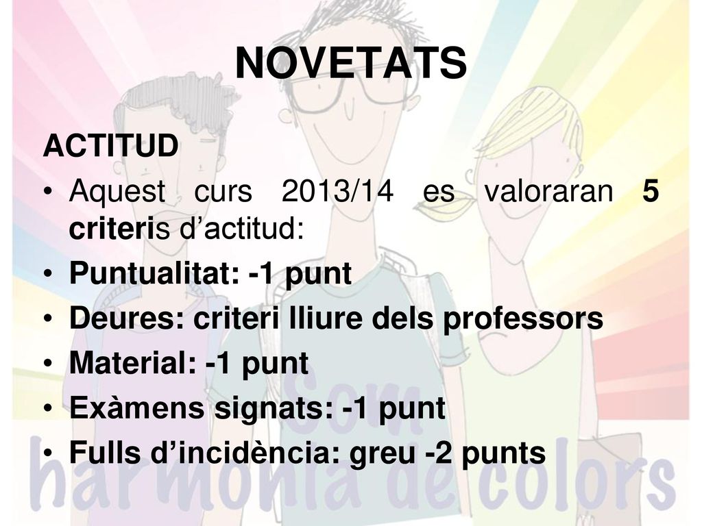 NOVETATS ACTITUD. Aquest curs 2013/14 es valoraran 5 criteris d’actitud: Puntualitat: -1 punt. Deures: criteri lliure dels professors.