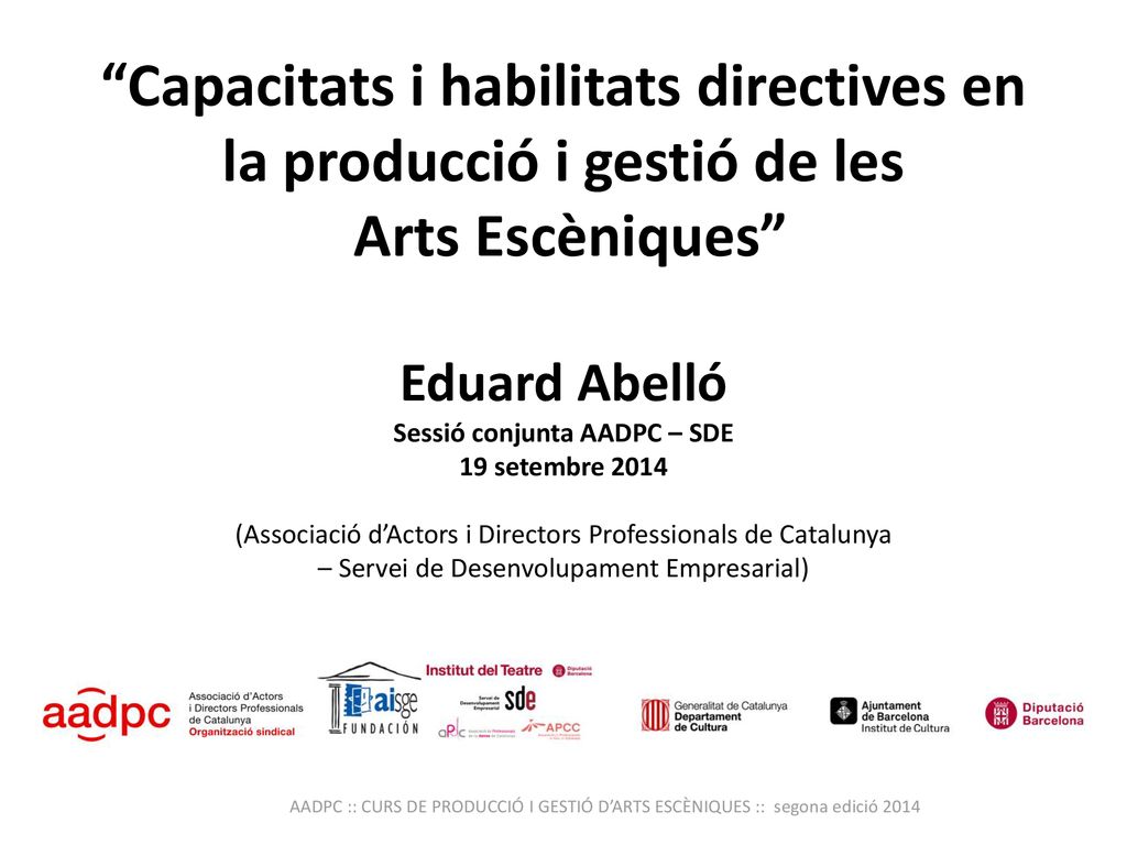 Capacitats i habilitats directives en la producció i gestió de les Arts Escèniques Eduard Abelló Sessió conjunta AADPC – SDE 19 setembre 2014 (Associació d’Actors i Directors Professionals de Catalunya – Servei de Desenvolupament Empresarial)