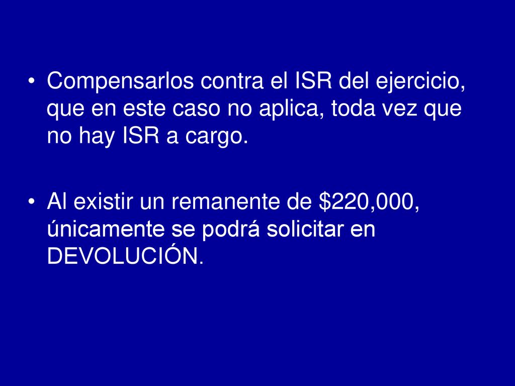 Compensarlos contra el ISR del ejercicio, que en este caso no aplica, toda vez que no hay ISR a cargo.