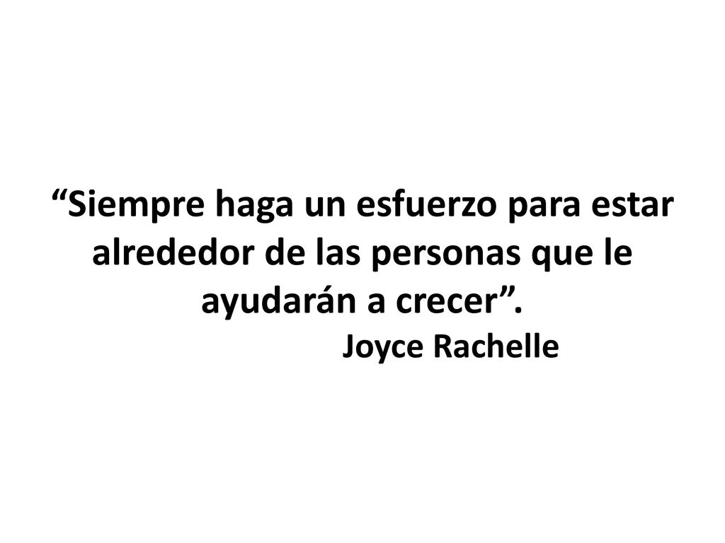 Siempre haga un esfuerzo para estar alrededor de las personas que le ayudarán a crecer .