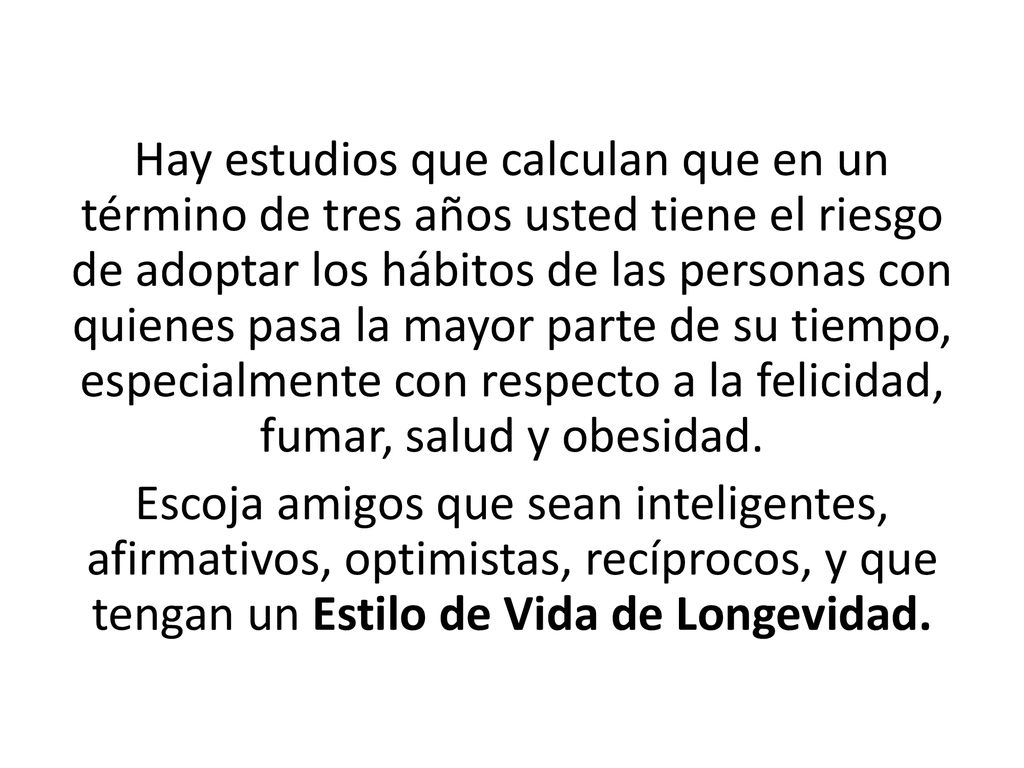 Hay estudios que calculan que en un término de tres años usted tiene el riesgo de adoptar los hábitos de las personas con quienes pasa la mayor parte de su tiempo, especialmente con respecto a la felicidad, fumar, salud y obesidad.