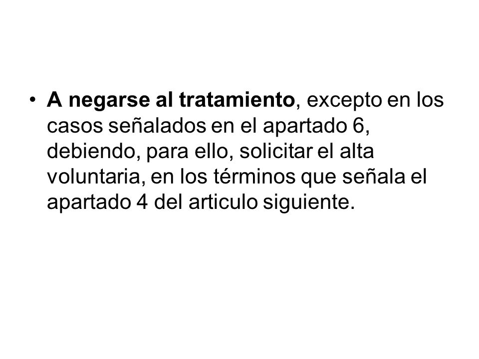 A negarse al tratamiento, excepto en los casos señalados en el apartado 6, debiendo, para ello, solicitar el alta voluntaria, en los términos que señala el apartado 4 del articulo siguiente.
