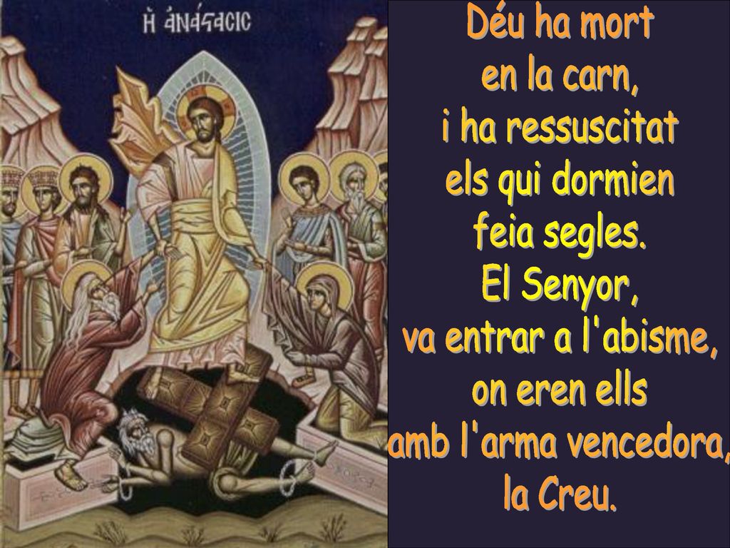 Déu ha mort en la carn, i ha ressuscitat. els qui dormien. feia segles. El Senyor, va entrar a l abisme,