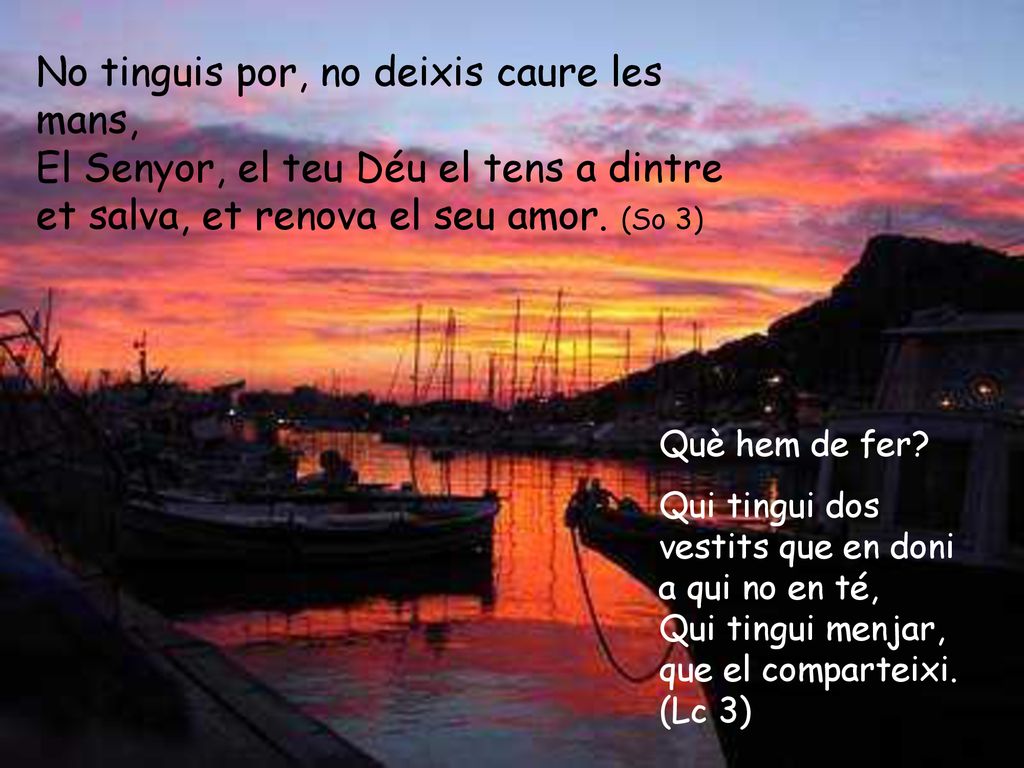 No tinguis por, no deixis caure les mans, El Senyor, el teu Déu el tens a dintre et salva, et renova el seu amor. (So 3)