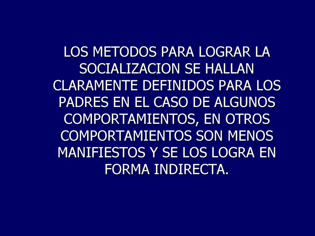 LOS METODOS PARA LOGRAR LA SOCIALIZACION SE HALLAN CLARAMENTE DEFINIDOS PARA LOS PADRES EN EL CASO DE ALGUNOS COMPORTAMIENTOS, EN OTROS COMPORTAMIENTOS SON MENOS MANIFIESTOS Y SE LOS LOGRA EN FORMA INDIRECTA.